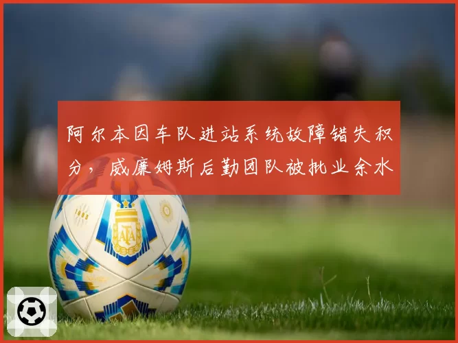 阿尔本因车队进站系统故障错失积分，威廉姆斯后勤团队被批业余水平