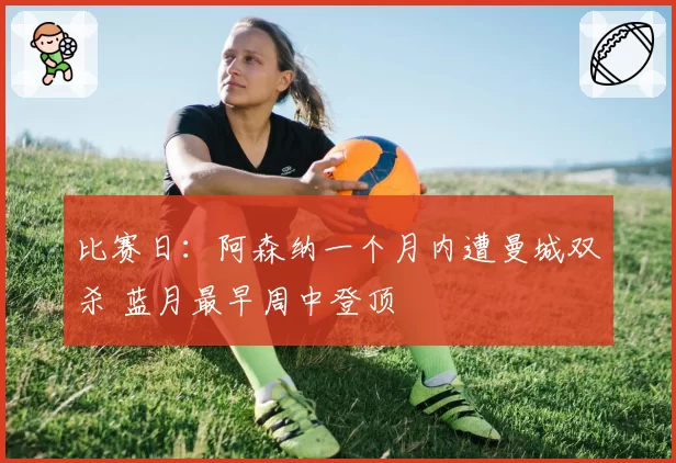 比赛日：阿森纳一个月内遭曼城双杀 蓝月最早周中登顶