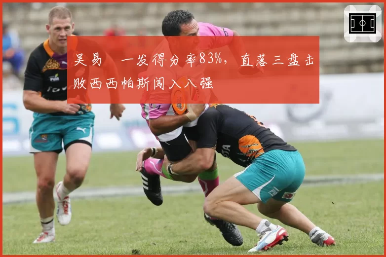 吴易昺一发得分率83%,直落三盘击败西西帕斯闯入八强