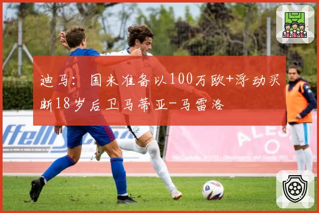 迪马：国米准备以100万欧+浮动买断18岁后卫马蒂亚-马雷洛