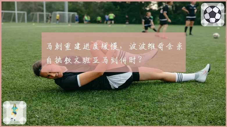 马刺重建进度缓慢,波波维奇会亲自执教文班亚马到何时?