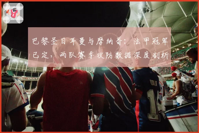 巴黎圣日耳曼与摩纳哥：法甲冠军已定，两队赛季攻防数据深度剖析