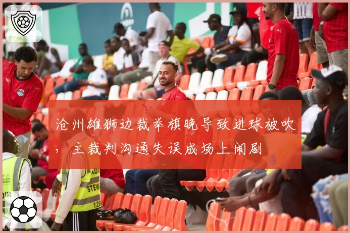 沧州雄狮边裁举旗晚导致进球被吹，主裁判沟通失误成场上闹剧