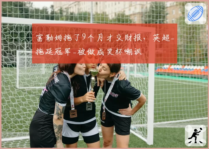 富勒姆拖了9个月才交财报，英超_拖延冠军_被做成奖杯嘲讽