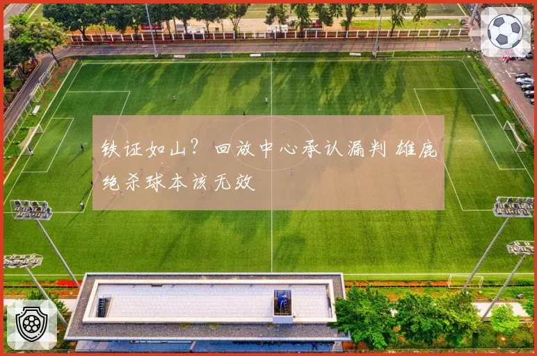 铁证如山？回放中心承认漏判 雄鹿绝杀球本该无效