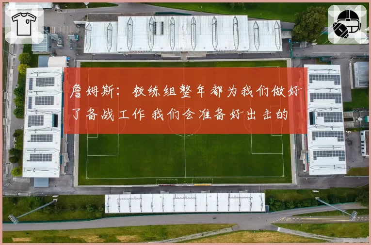 詹姆斯：教练组整年都为我们做好了备战工作 我们会准备好出击的