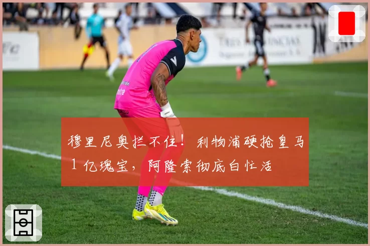 穆里尼奥拦不住!利物浦硬抢皇马 1 亿瑰宝,阿隆索彻底白忙活