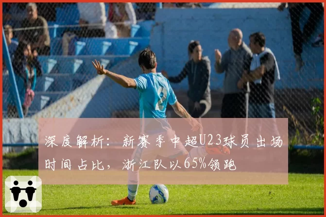 深度解析：新赛季中超U23球员出场时间占比，浙江队以65%领跑