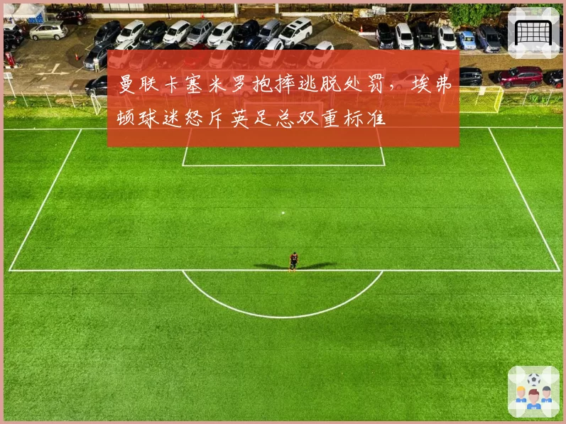 曼联卡塞米罗抱摔逃脱处罚，埃弗顿球迷怒斥英足总双重标准
