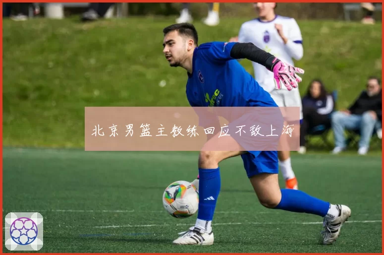 北京男篮主教练回应不敌上海