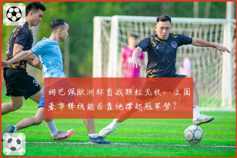 姆巴佩欧洲杯首战颗粒无收,法国豪华锋线能否靠他撑起冠军梦?