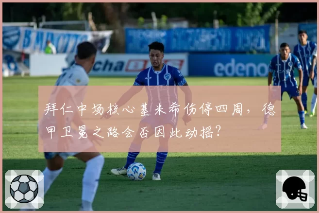 拜仁中场核心基米希伤停四周,德甲卫冕之路会否因此动摇?