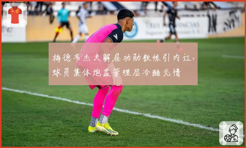 梅德韦杰夫解雇功勋教练引内讧，球员集体炮轰管理层冷酷无情