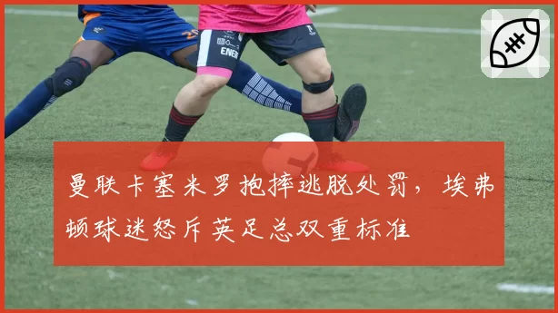 曼联卡塞米罗抱摔逃脱处罚，埃弗顿球迷怒斥英足总双重标准