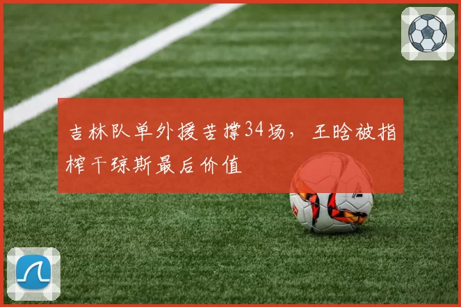 吉林队单外援苦撑34场，王晗被指榨干琼斯最后价值