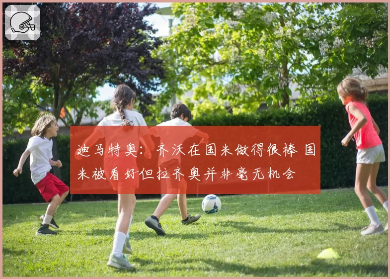 迪马特奥：齐沃在国米做得很棒 国米被看好但拉齐奥并非毫无机会