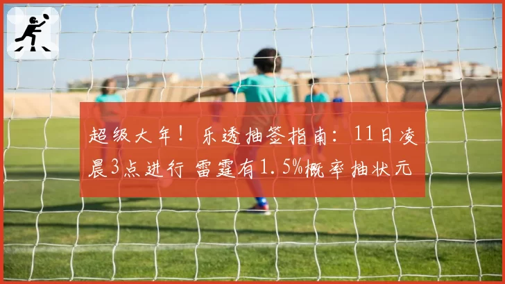 超级大年！乐透抽签指南：11日凌晨3点进行 雷霆有1.5%概率抽状元