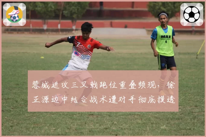 蓉城进攻三叉戟跑位重叠频现，徐正源边中结合战术遭对手彻底摸透