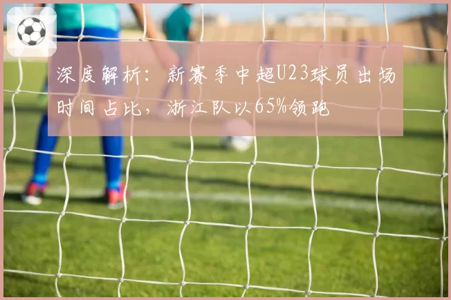 深度解析：新赛季中超U23球员出场时间占比，浙江队以65%领跑