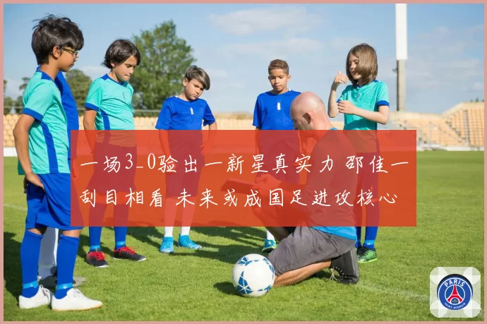 一场3_0验出一新星真实力 邵佳一刮目相看 未来或成国足进攻核心