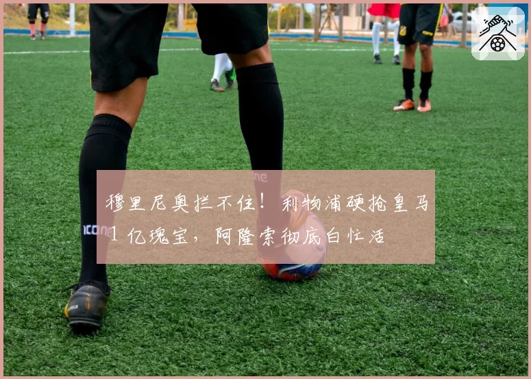 穆里尼奥拦不住!利物浦硬抢皇马 1 亿瑰宝,阿隆索彻底白忙活