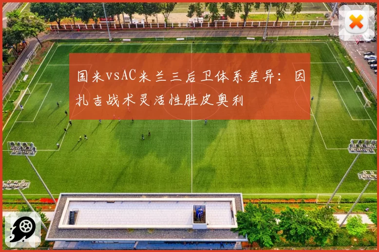 国米vsAC米兰三后卫体系差异：因扎吉战术灵活性胜皮奥利