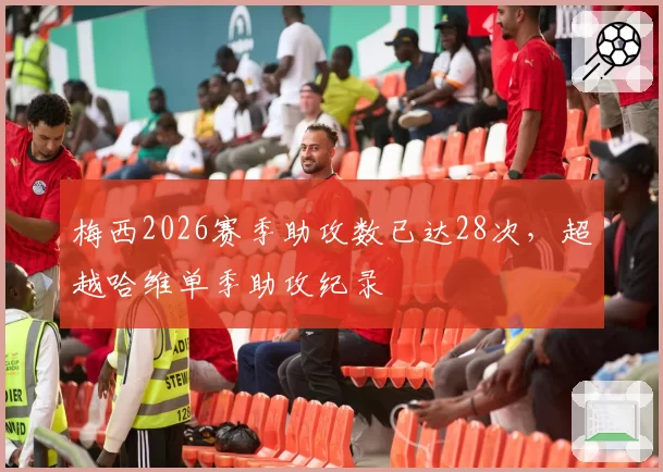 梅西2026赛季助攻数已达28次,超越哈维单季助攻纪录