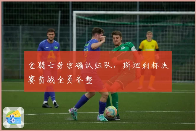 金骑士劳宗确认归队，斯坦利杯决赛首战全员齐整