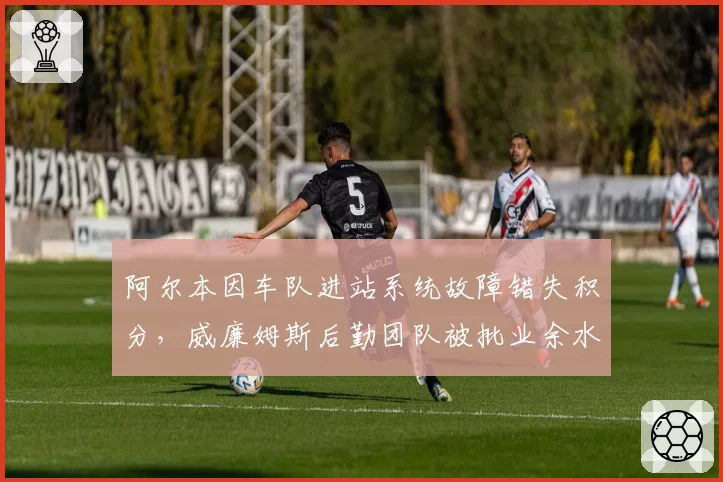 阿尔本因车队进站系统故障错失积分，威廉姆斯后勤团队被批业余水平
