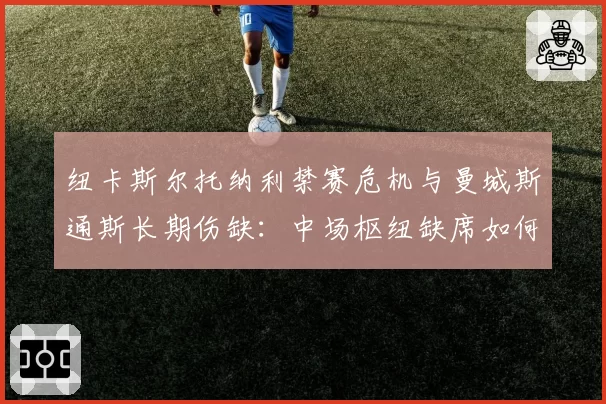 纽卡斯尔托纳利禁赛危机与曼城斯通斯长期伤缺：中场枢纽缺席如何改变争冠格局