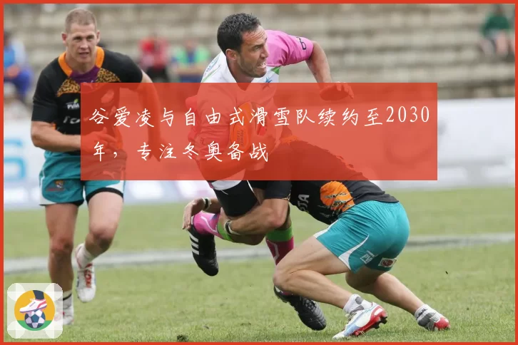 谷爱凌与自由式滑雪队续约至2030年，专注冬奥备战