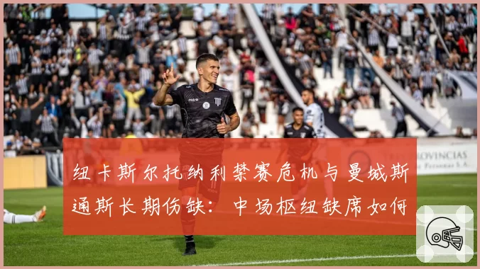 纽卡斯尔托纳利禁赛危机与曼城斯通斯长期伤缺:中场枢纽缺席如何改变争冠格局