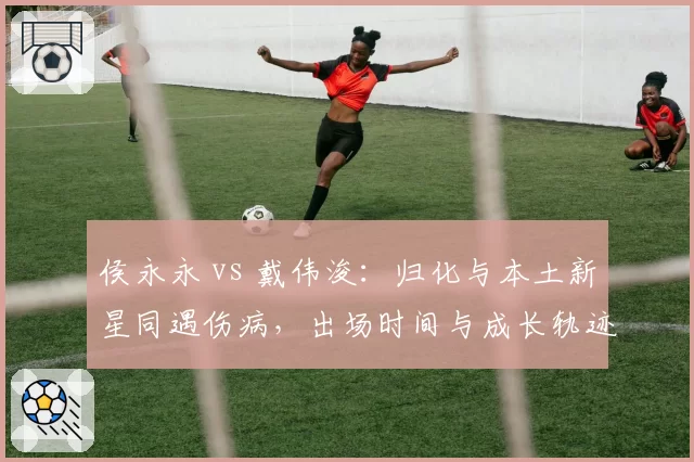 侯永永 vs 戴伟浚：归化与本土新星同遇伤病，出场时间与成长轨迹对比