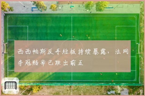 西西帕斯反手短板持续暴露，法网夺冠赔率已跌出前五