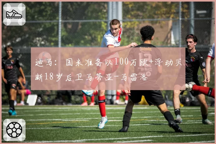 迪马：国米准备以100万欧+浮动买断18岁后卫马蒂亚-马雷洛