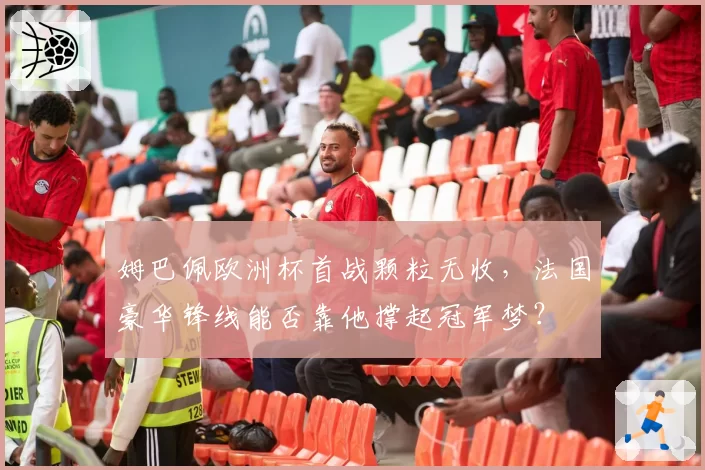姆巴佩欧洲杯首战颗粒无收,法国豪华锋线能否靠他撑起冠军梦?