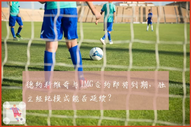 德约科维奇与IMG合约即将到期，独立经纪模式能否延续？