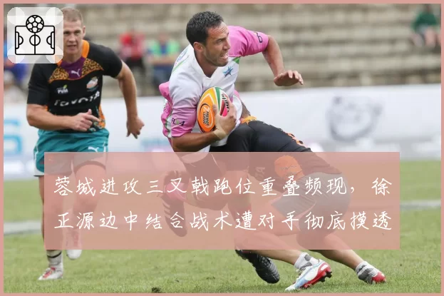 蓉城进攻三叉戟跑位重叠频现，徐正源边中结合战术遭对手彻底摸透