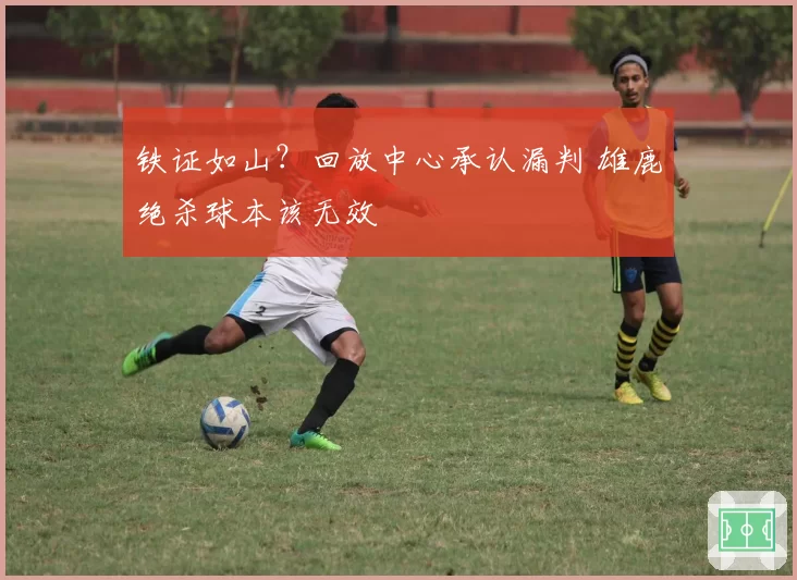 铁证如山？回放中心承认漏判 雄鹿绝杀球本该无效